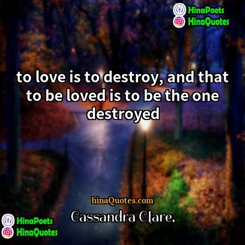 Cassandra Clare Quotes | to love is to destroy, and that